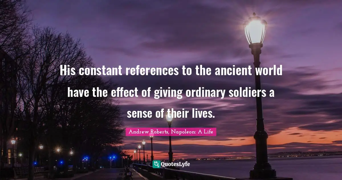 His constant references to the ancient world have the effect of giving ordinary soldiers a sense of their lives.
