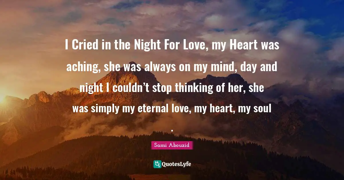 I Cried in the Night For Love, my Heart was aching, she was always on my mind, day and night I couldn’t stop thinking of her, she was simply my eternal love, my heart, my soul .