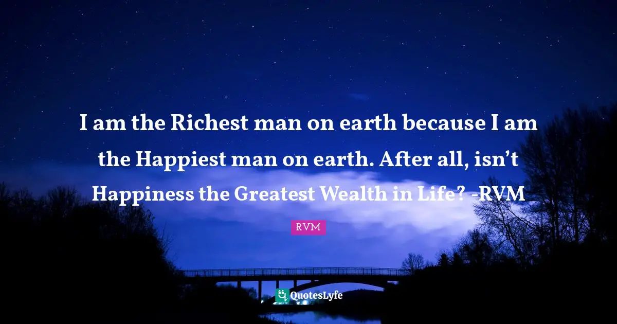 I am the Richest man on earth because I am the Happiest man on earth. After all, isn’t Happiness the Greatest Wealth in Life? -RVM