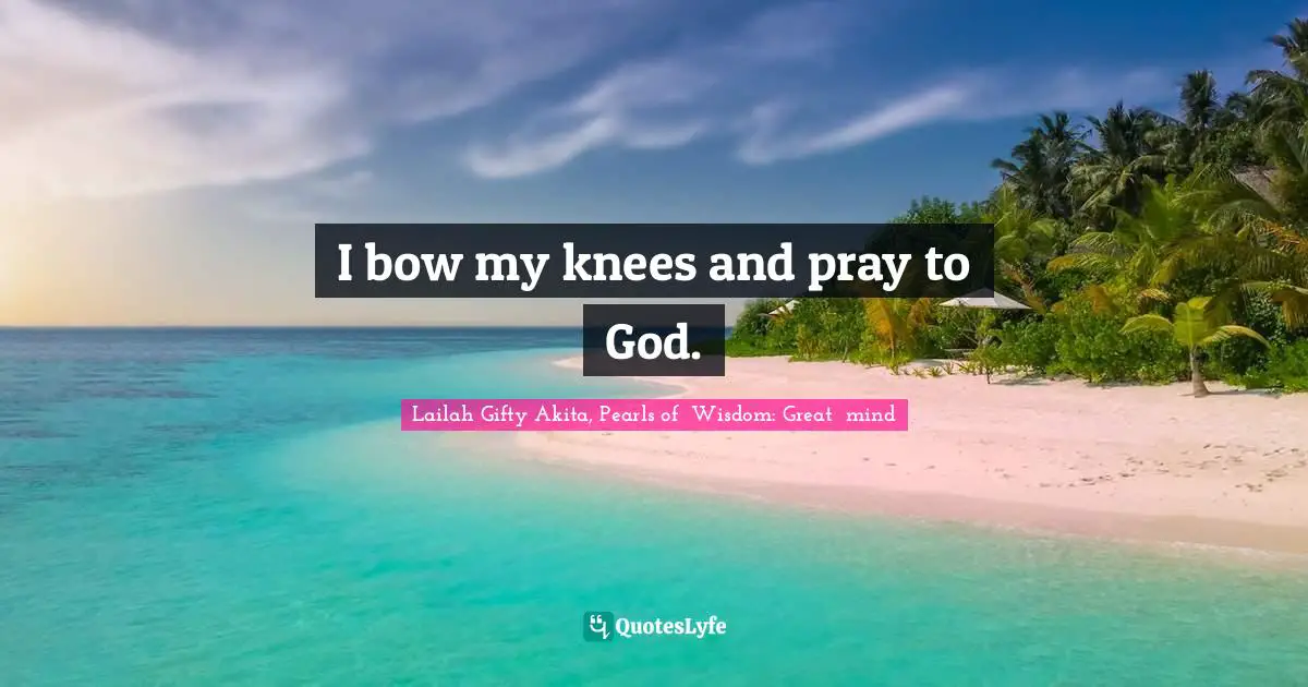 I bow my knees and pray to God.