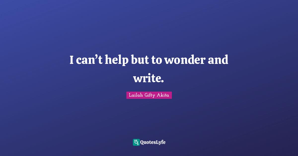 I can’t help but to wonder and write.