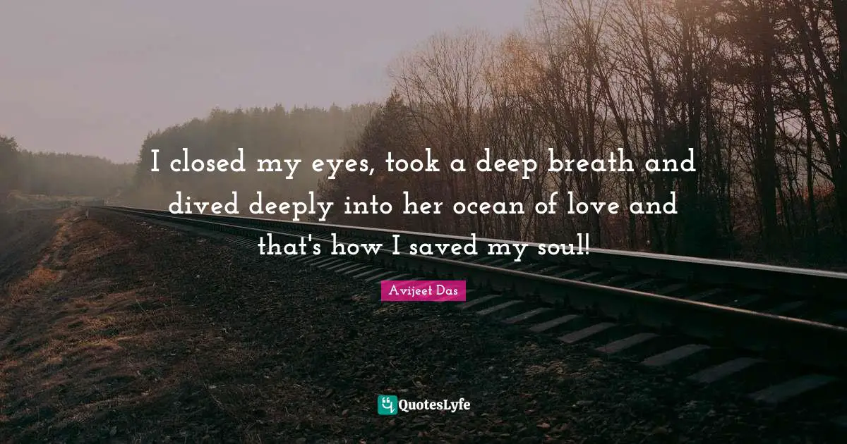 I closed my eyes, took a deep breath and dived deeply into her ocean of love and that's how I saved my soul!