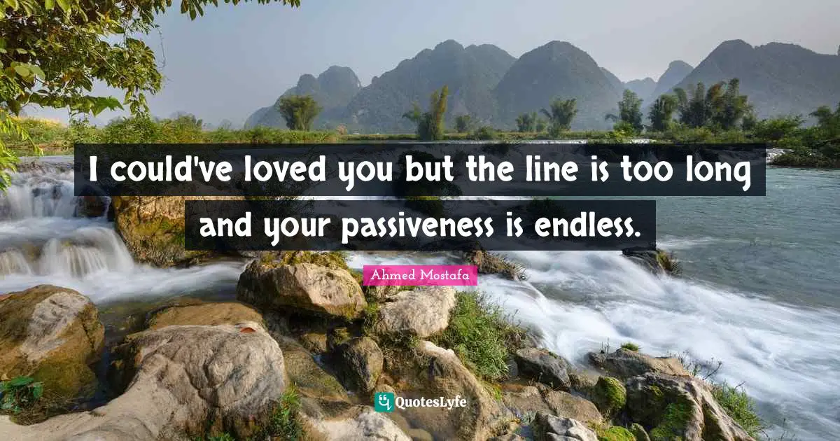 Ahmed Mostafa Quotes: I could've loved you but the line is too long and your passiveness is endless.