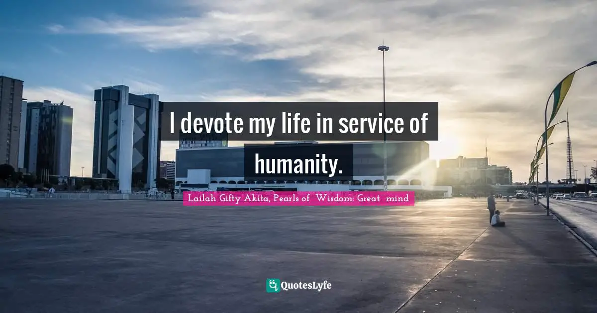 I devote my life in service of humanity.