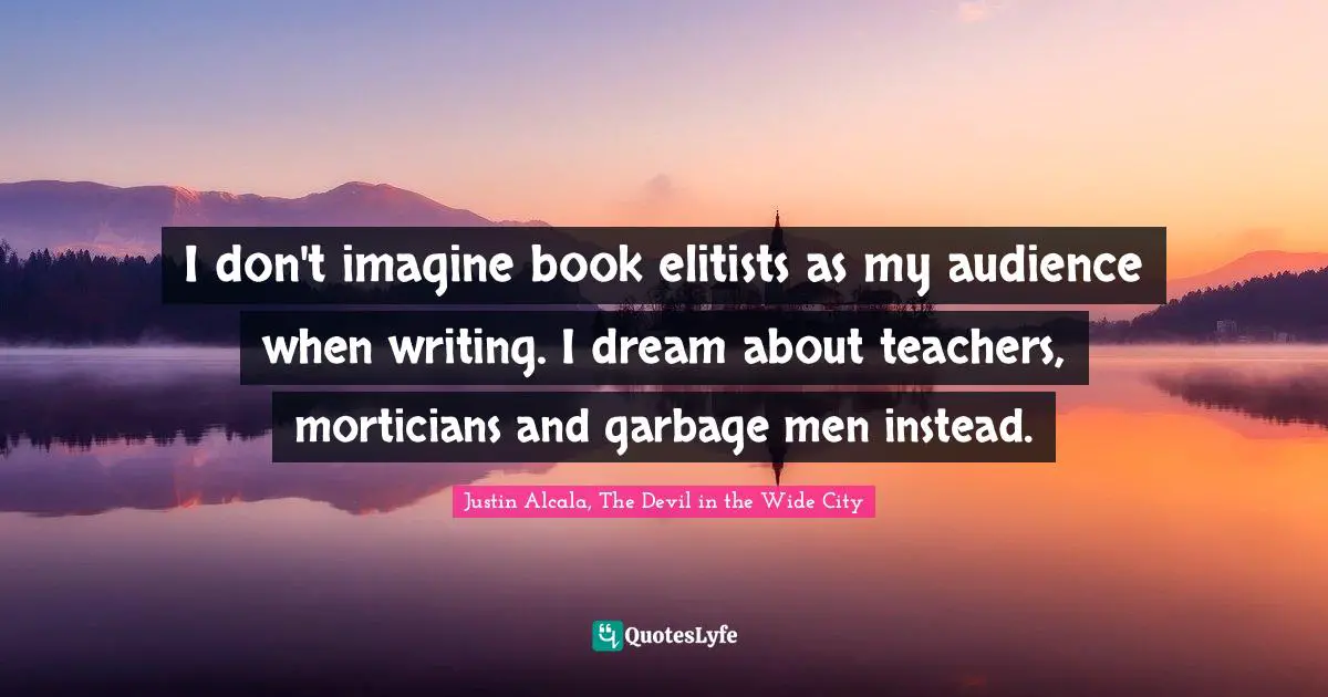 Blog Quotes: "I don't imagine book elitists as my audience when writing. I dream about teachers, morticians and garbage men instead."