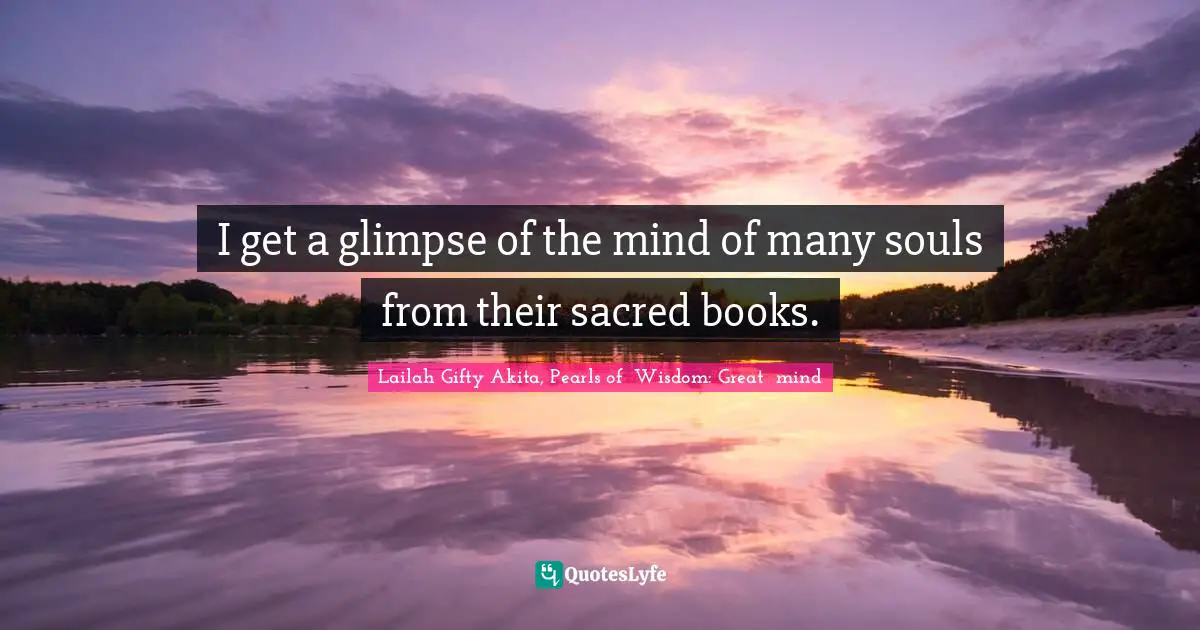 I get a glimpse of the mind of many souls from their sacred books.