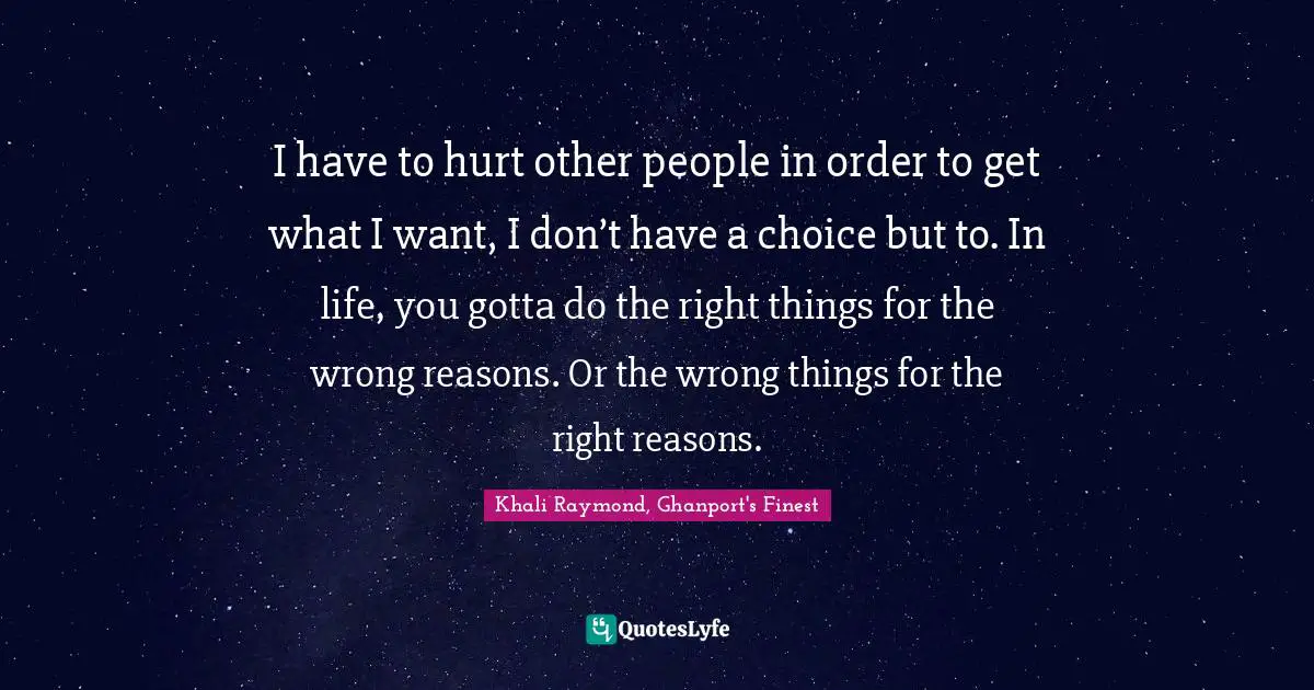 I have to hurt other people in order to get what I want, I don’t have a choice but to. In life, you gotta do the right things for the wrong reasons. Or the wrong things for the right reasons.