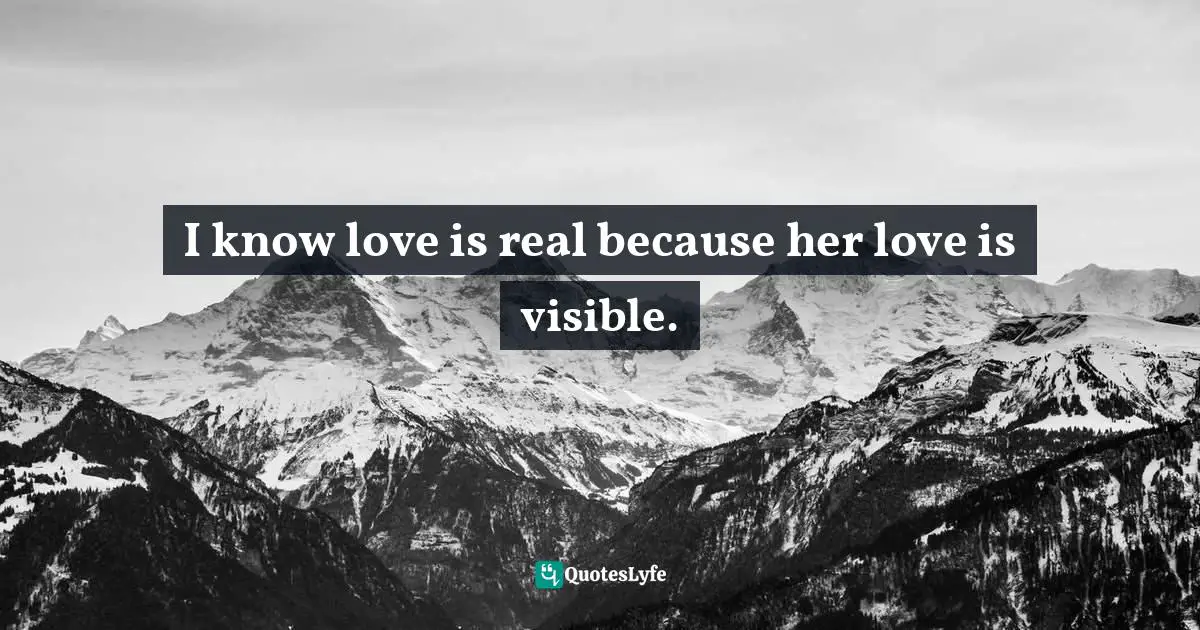I know love is real because her love is visible.
