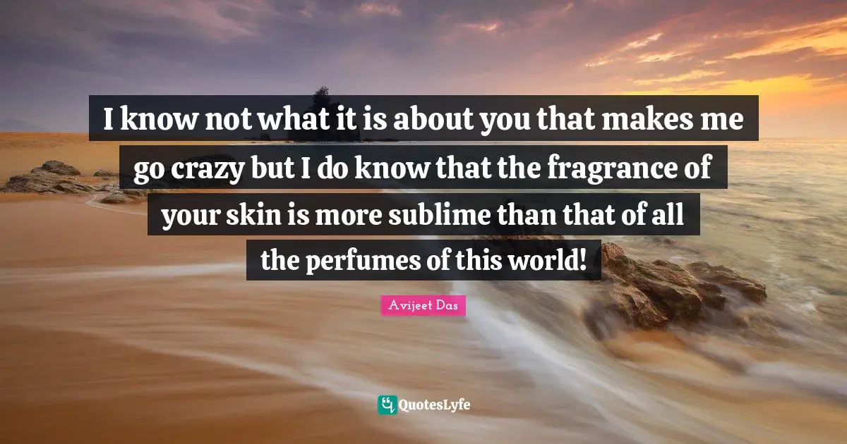 Avijeet Das Quotes: I know not what it is about you that makes me go crazy but I do know that the fragrance of your skin is more sublime than that of all the perfumes of this world!