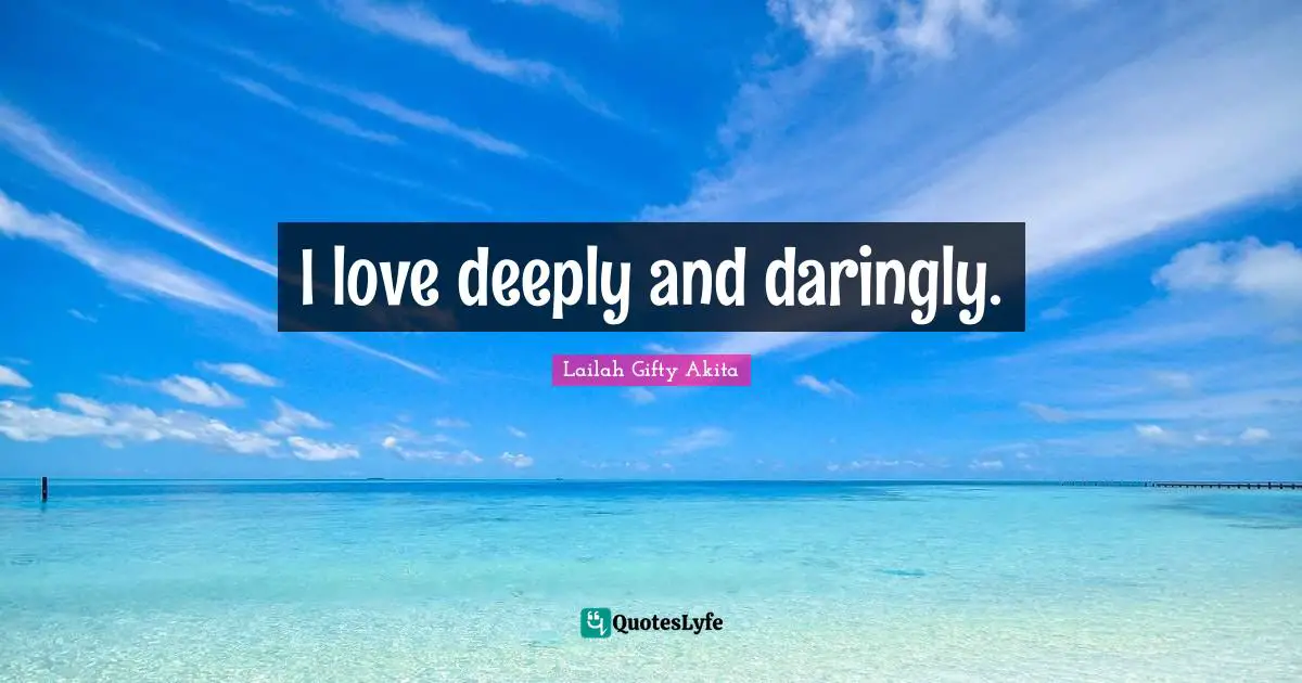 I love deeply and daringly.