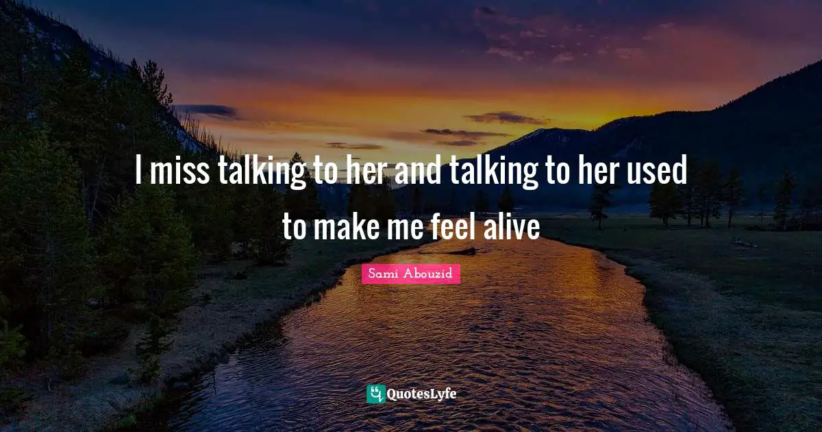 I miss talking to her and talking to her used to make me feel alive
