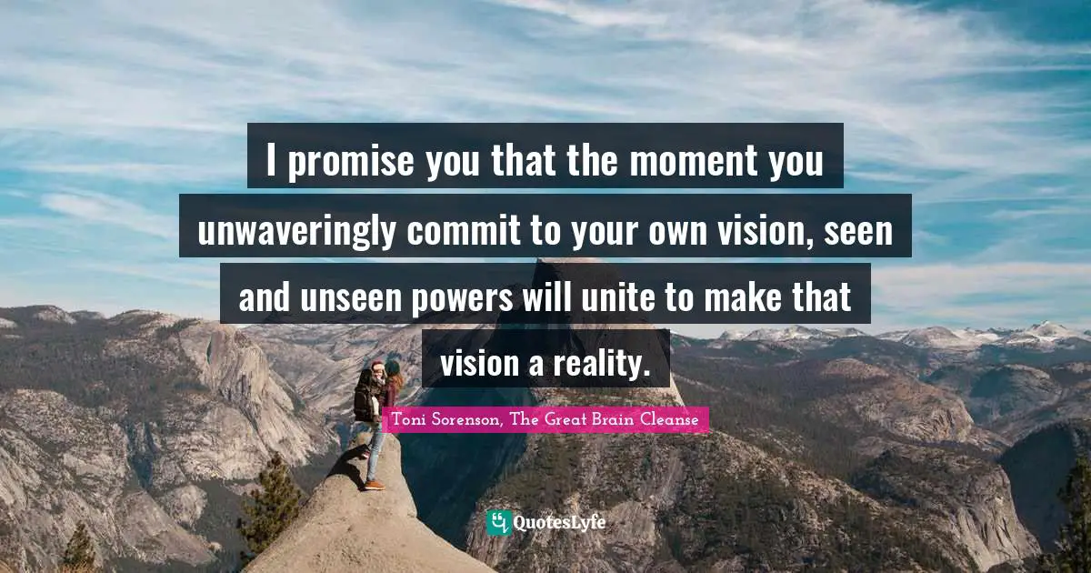 Toni Sorenson, The Great Brain Cleanse Quotes: "I promise you that the moment you unwaveringly commit to your own vision, seen and unseen powers will unite to make that vision a reality."
