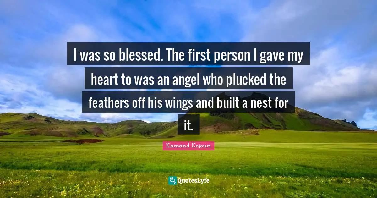I was so blessed. The first person I gave my heart to was an angel who plucked the feathers off his wings and built a nest for it.