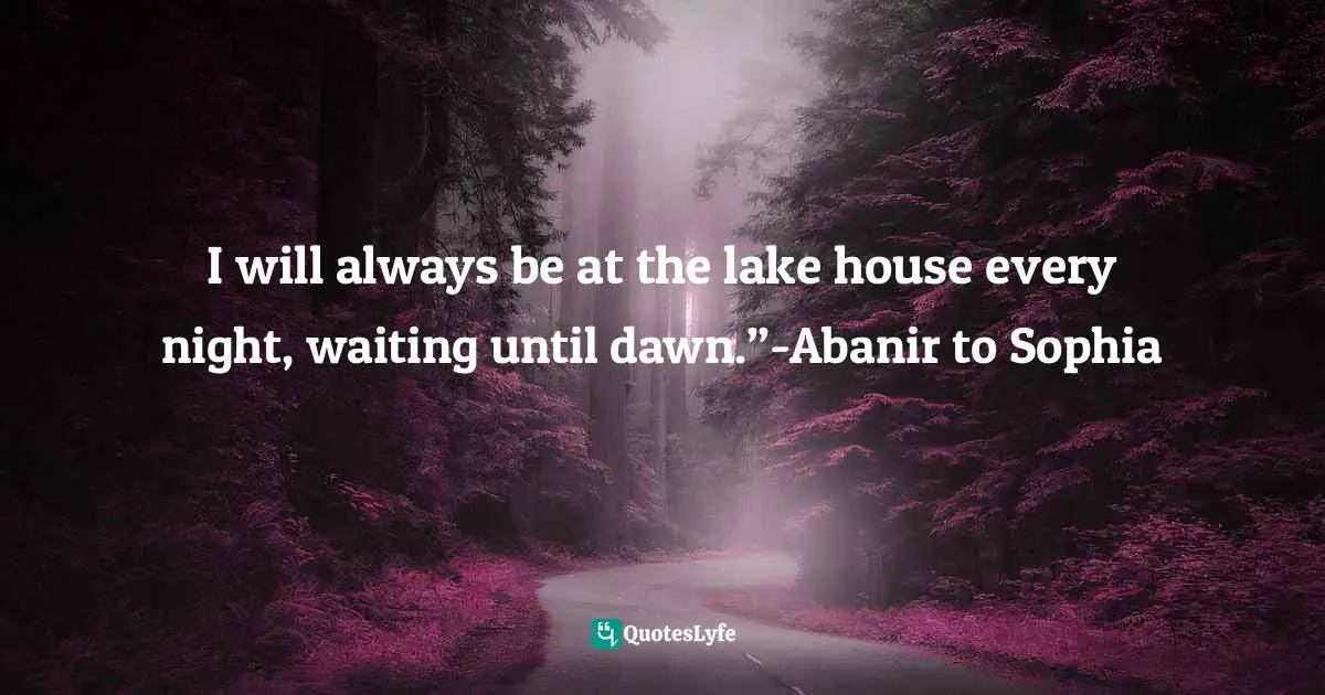 I will always be at the lake house every night, waiting until dawn.”-Abanir to Sophia