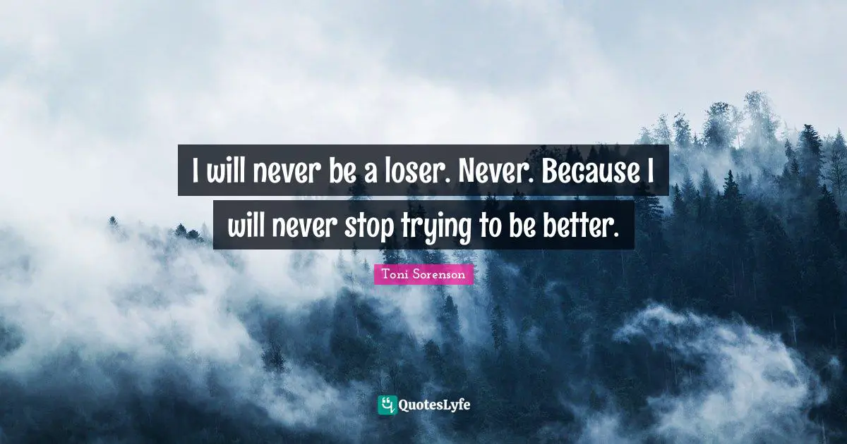 I will never be a loser. Never. Because I will never stop trying to be better.
