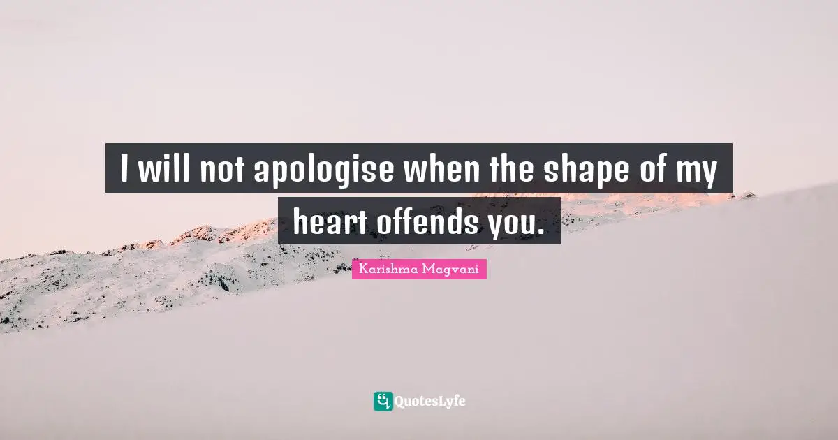 I will not apologise when the shape of my heart offends you.