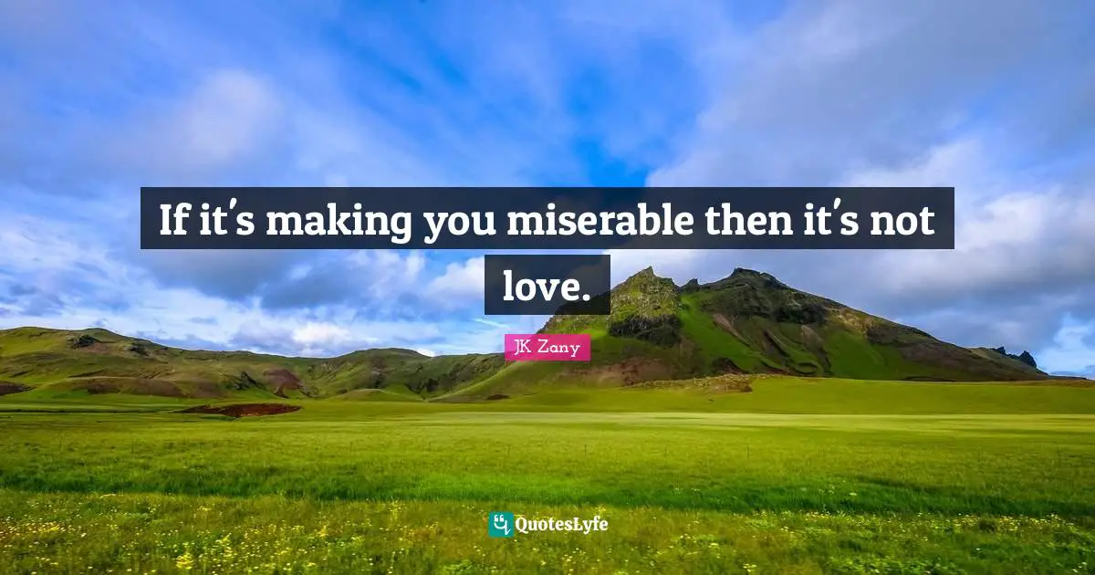 If it's making you miserable then it's not love.