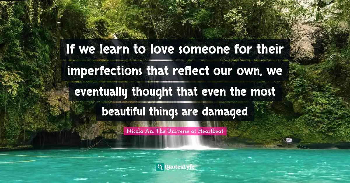 If we learn to love someone for their imperfections that reflect our own, we eventually thought that even the most beautiful things are damaged