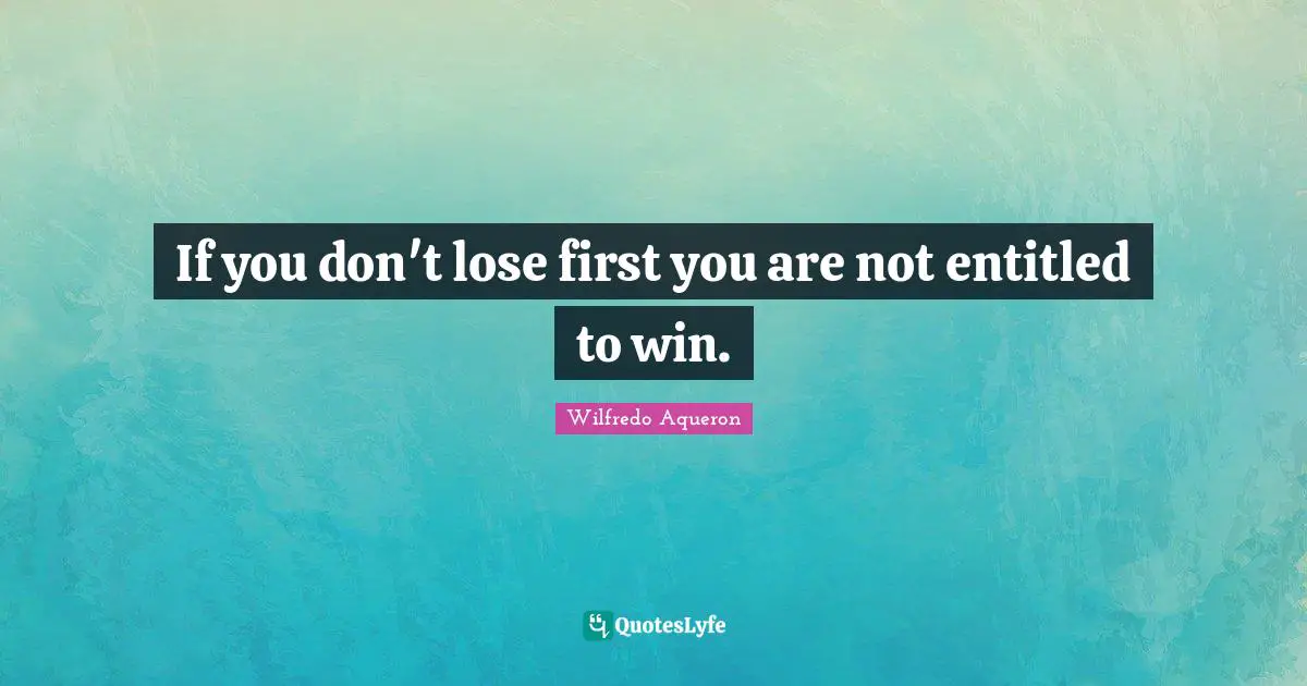 If you don't lose first you are not entitled to win.