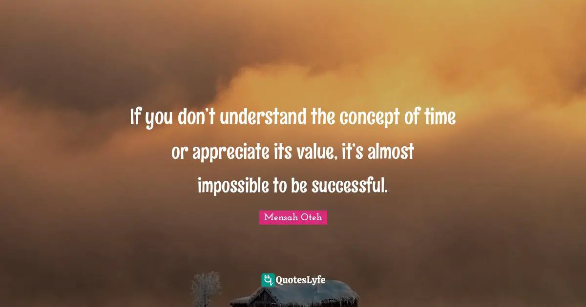 If you don’t understand the concept of time or appreciate its value, it’s almost impossible to be successful.