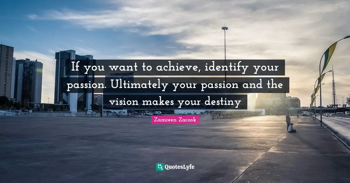 If you want to achieve, identify your passion. Ultimately your passion and the vision makes your destiny