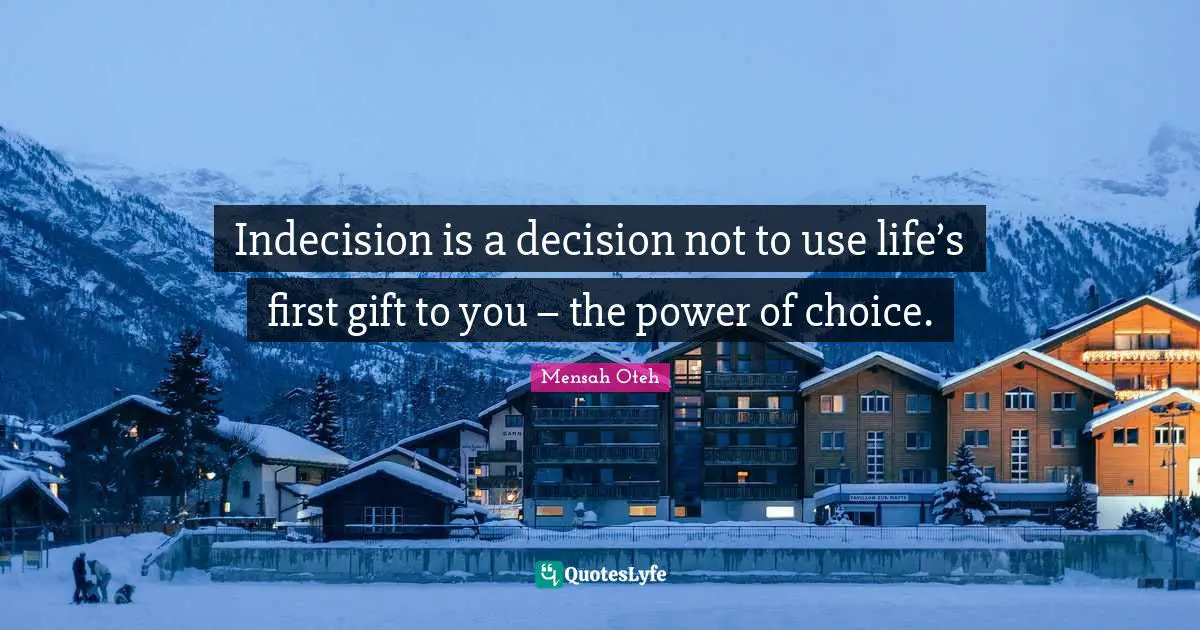 Indecision is a decision not to use life’s first gift to you – the power of choice.