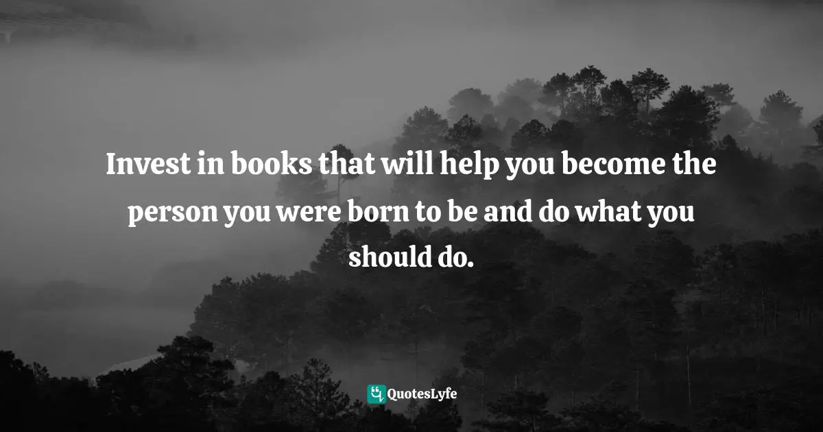 Invest in books that will help you become the person you were born to be and do what you should do.