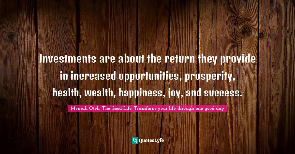 Mensah Oteh, The Good Life: Transform Your Life Through One Good Day Quotes: "Investments are about the return they provide in increased opportunities, prosperity, health, wealth, happiness, joy, and success."