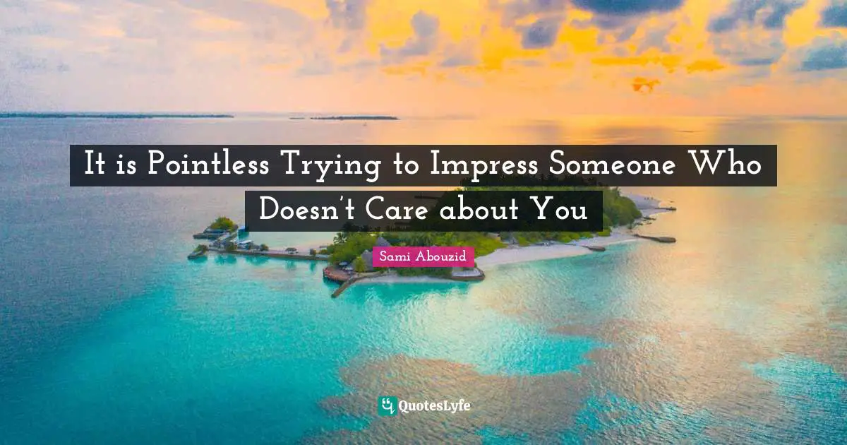 It is Pointless Trying to Impress Someone Who Doesn’t Care about You