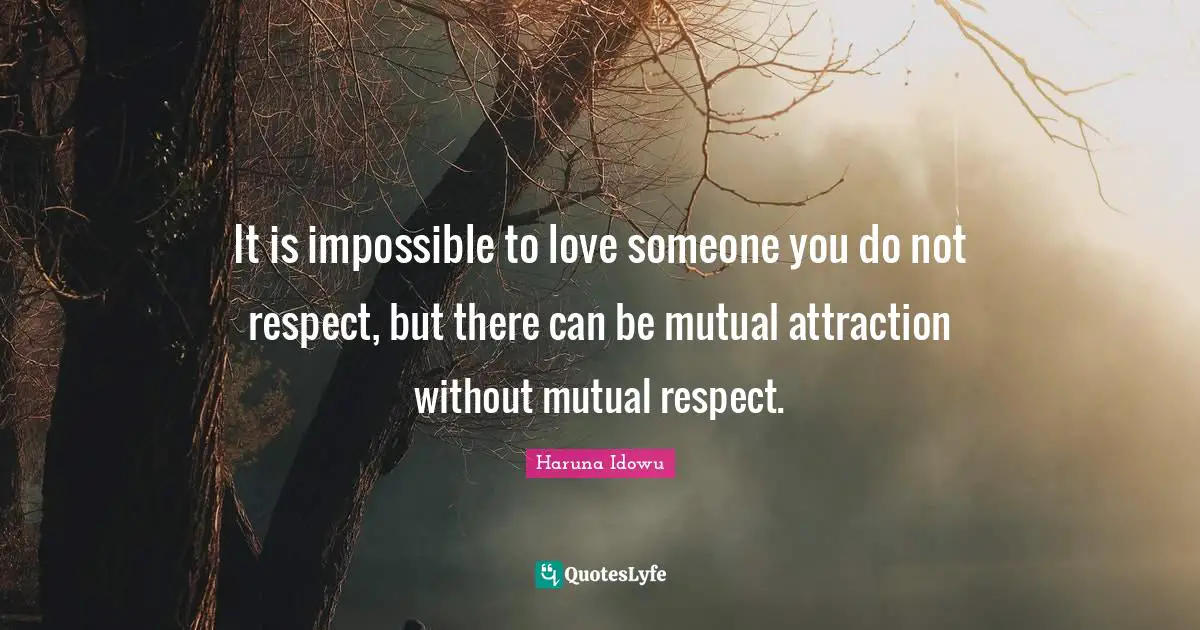 It is impossible to love someone you do not respect, but there can be mutual attraction without mutual respect.