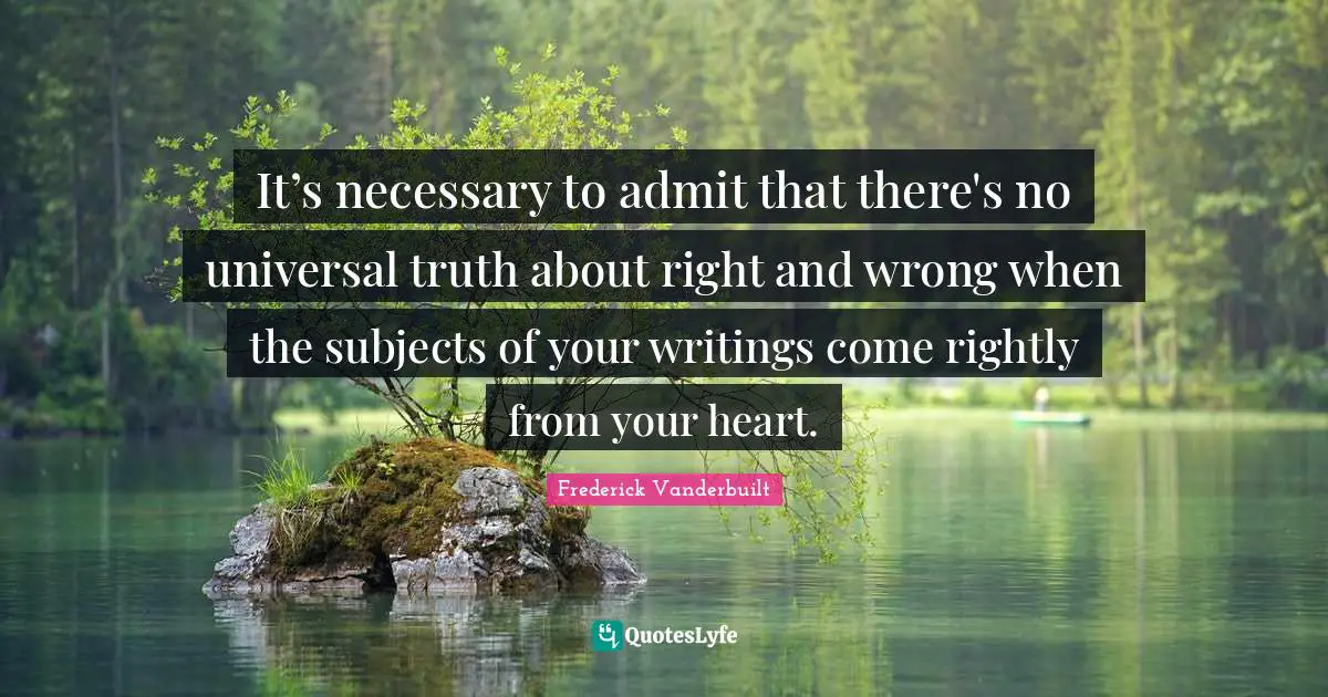 It’s necessary to admit that there's no universal truth about right and wrong when the subjects of your writings come rightly from your heart.