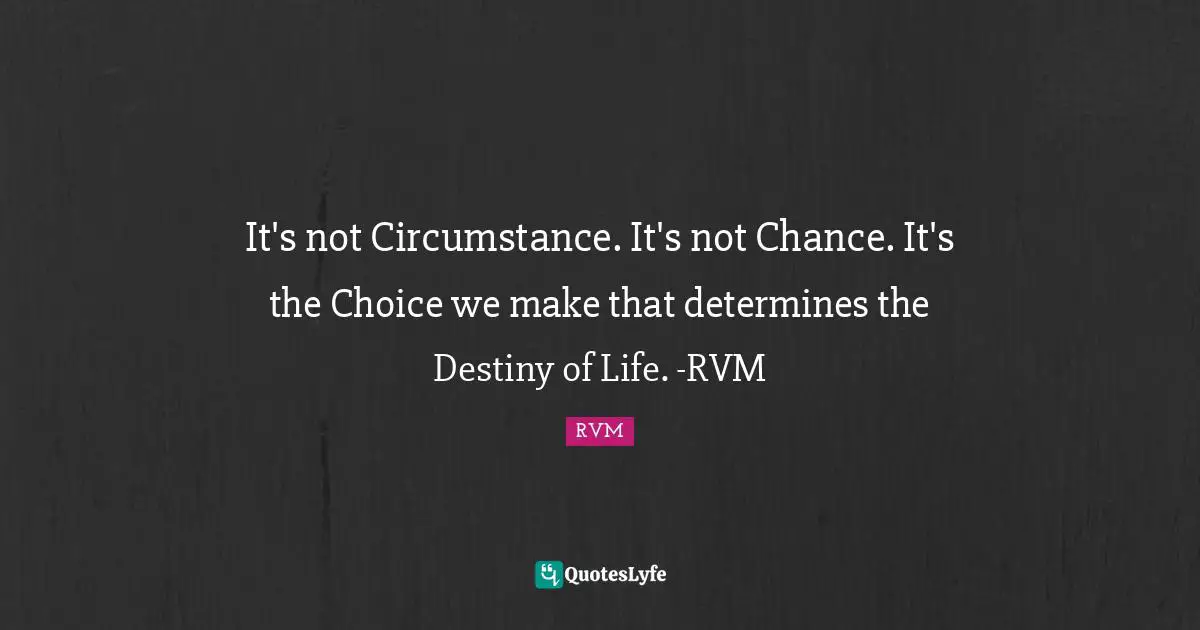 It's not Circumstance. It's not Chance. It's the Choice we make that determines the Destiny of Life. -RVM