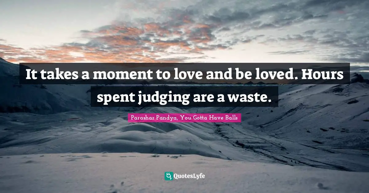 Parashar Pandya, You Gotta Have Balls Quotes: "It takes a moment to love and be loved. Hours spent judging are a waste."