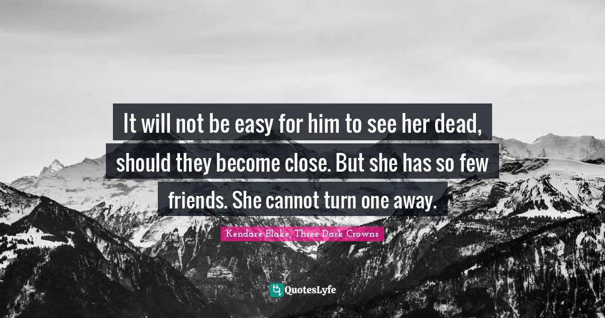 Queen Quotes: "It will not be easy for him to see her dead, should they become close. But she has so few friends. She cannot turn one away."