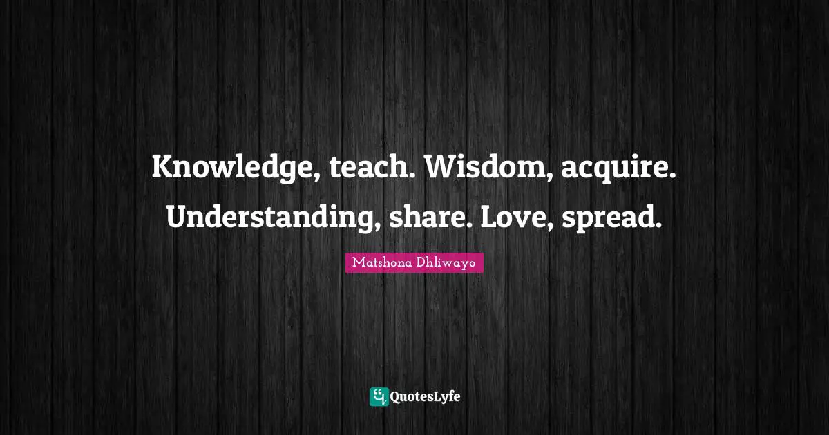 Knowledge, teach. Wisdom, acquire. Understanding, share. Love, spread.