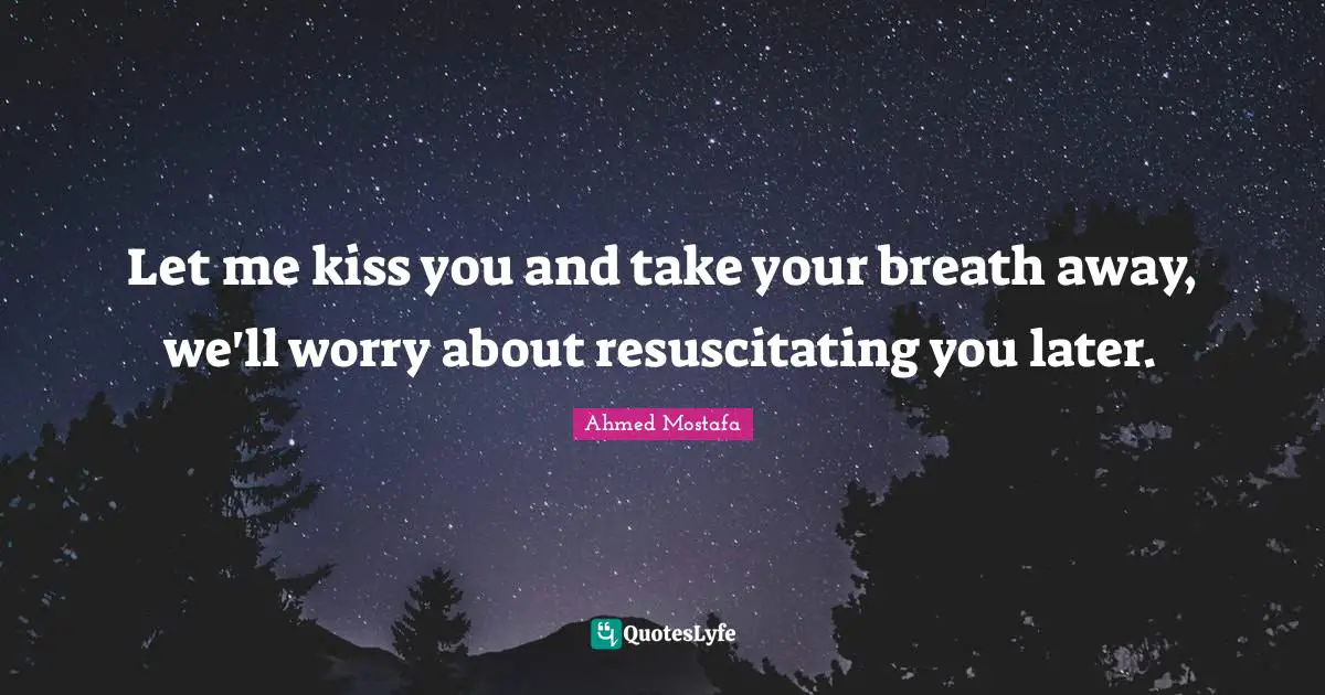 Let me kiss you and take your breath away, we'll worry about resuscitating you later.