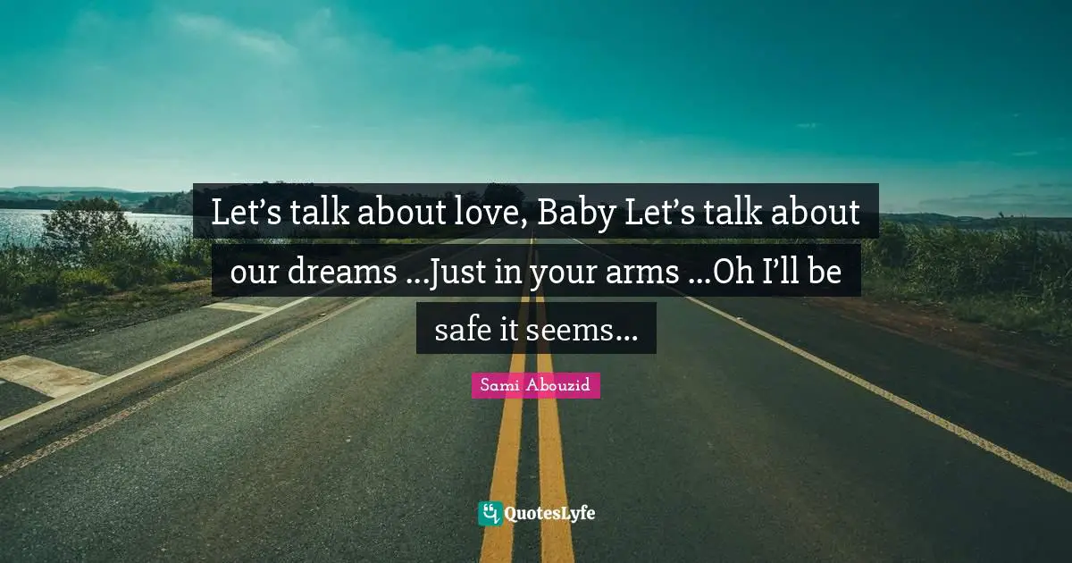 Let’s talk about love, Baby Let’s talk about our dreams ...Just in your arms ...Oh I’ll be safe it seems…