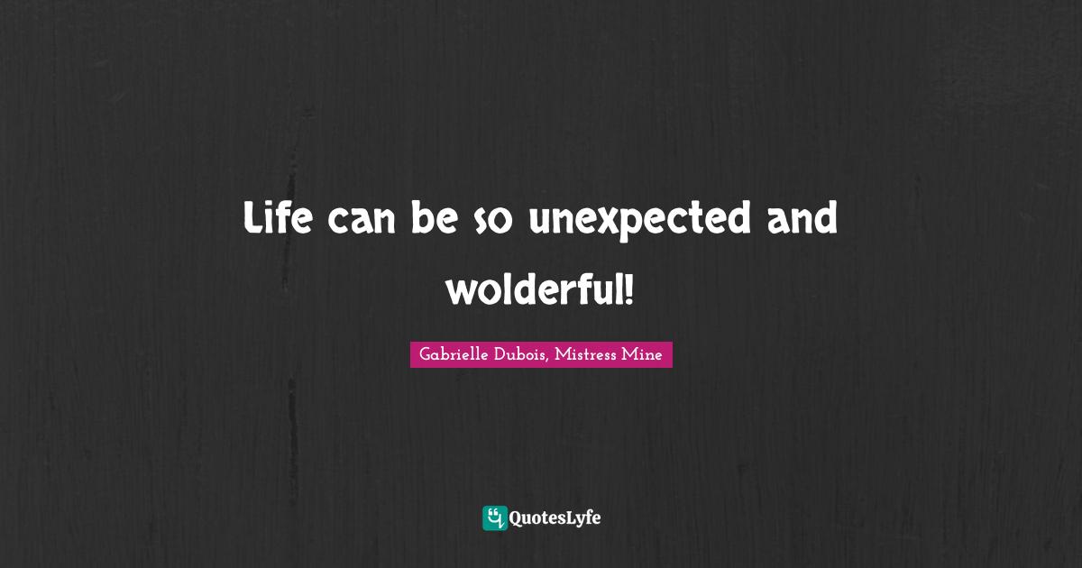 Gabrielle Dubois, Mistress Mine Quotes: Life can be so unexpected and wolderful!