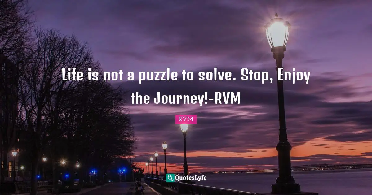 Life is not a puzzle to solve. Stop, Enjoy the Journey!-RVM