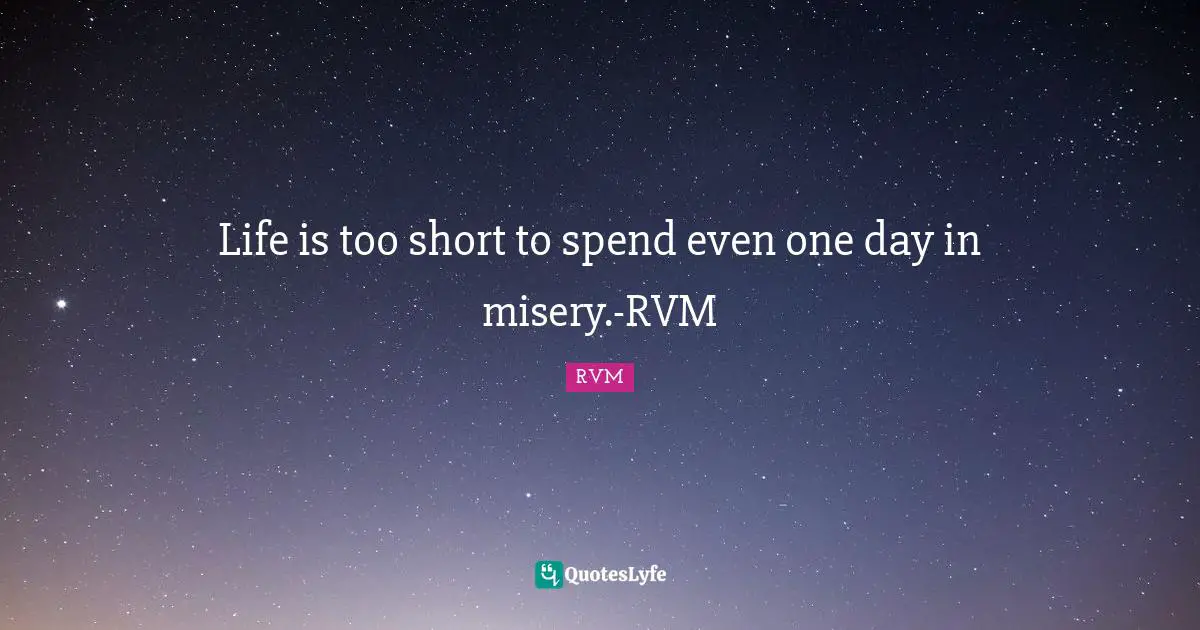 Life is too short to spend even one day in misery.-RVM