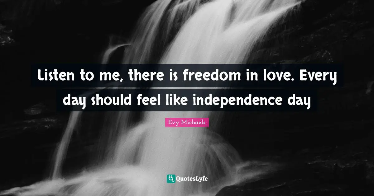 Listen to me, there is freedom in love. Every day should feel like independence day