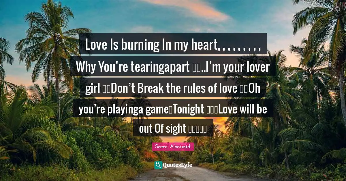 Love Is burning In my heart, , , , , , , , , Why You’re tearingapart ……..I’m your lover girl ……Don’t Break the rules of love ……Oh you’re playinga game…Tonight ………Love will be out Of sight ……………