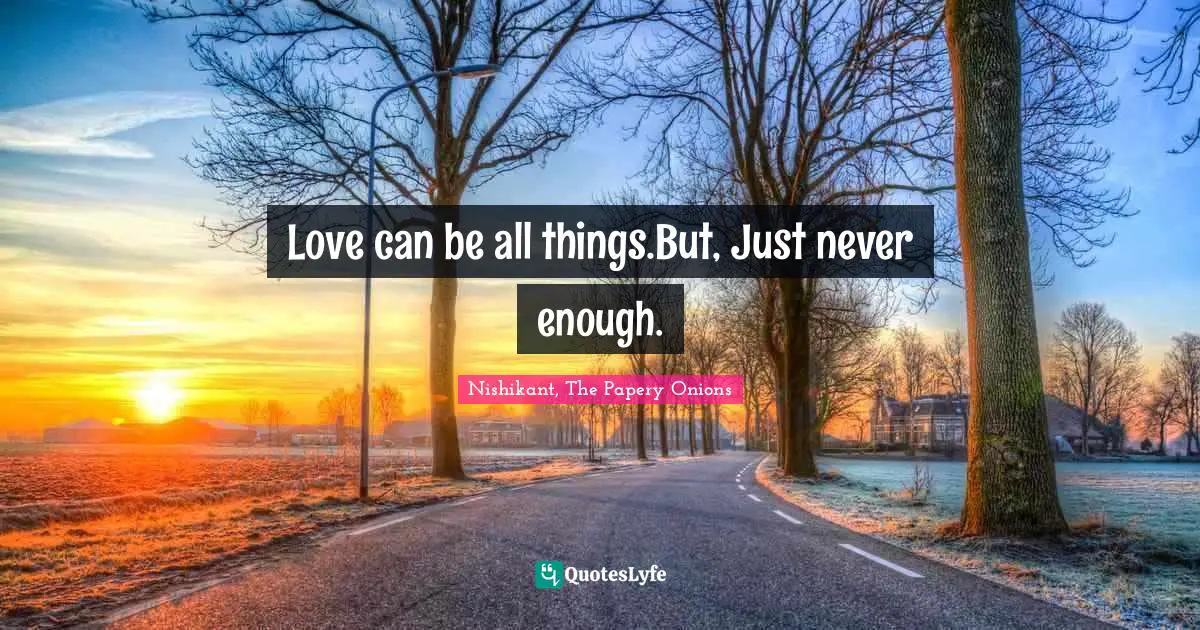 Love can be all things.But, Just never enough.