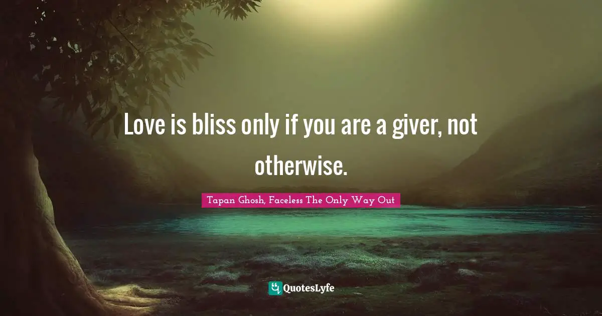 Love is bliss only if you are a giver, not otherwise.