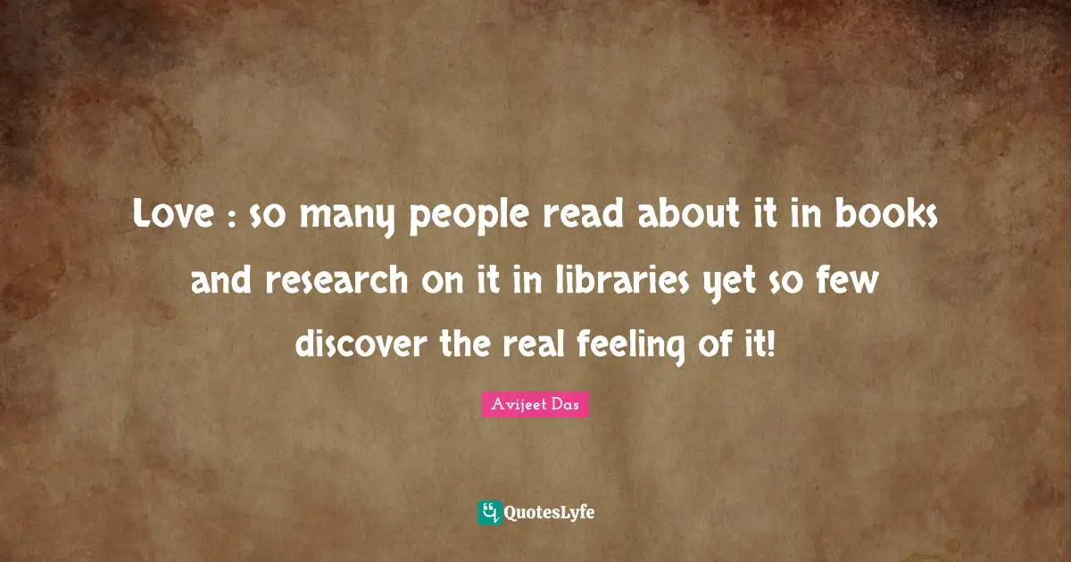Love : so many people read about it in books and research on it in libraries yet so few discover the real feeling of it!