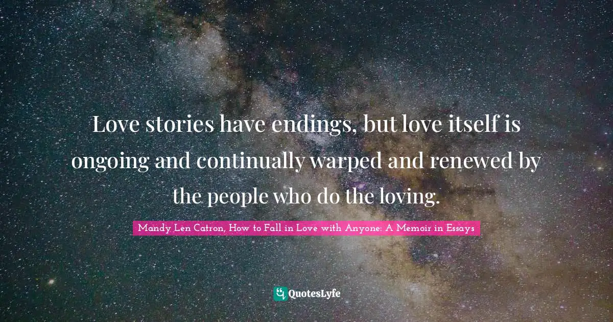 Love stories have endings, but love itself is ongoing and continually warped and renewed by the people who do the loving.