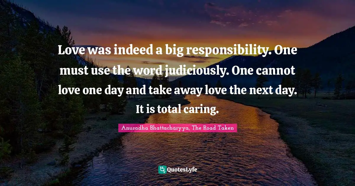 Losing Someone Quotes: "Love was indeed a big responsibility. One must use the word judiciously. One cannot love one day and take away love the next day. It is total caring."