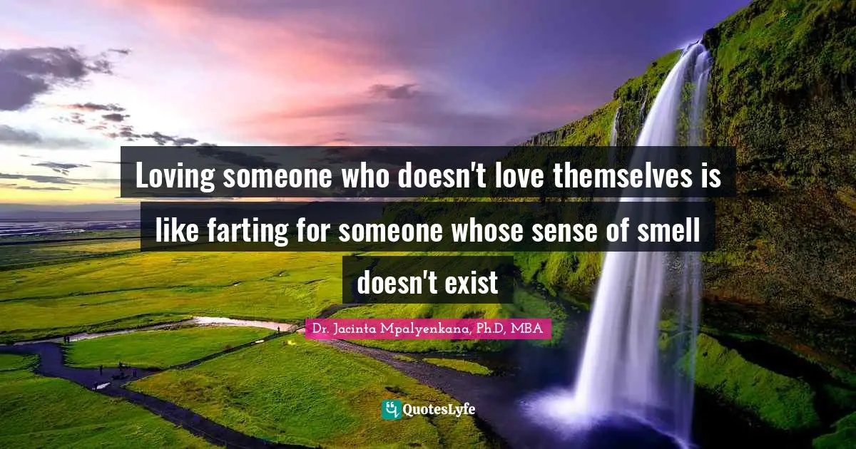 Loving someone who doesn't love themselves is like farting for someone whose sense of smell doesn't exist