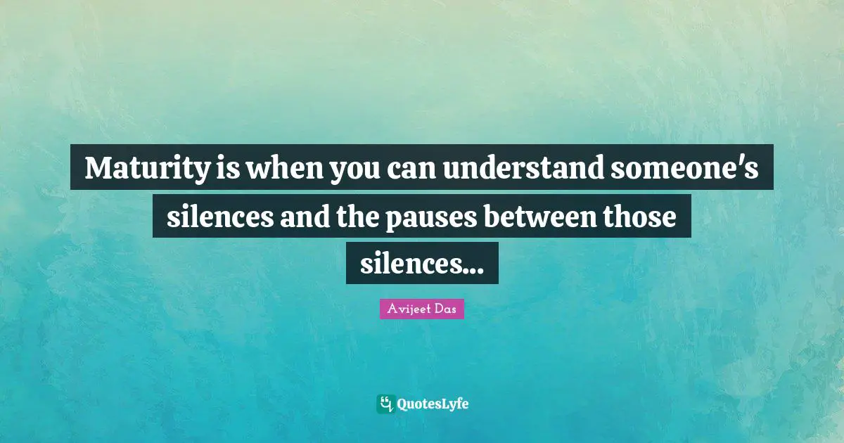 Avijeet Das Quotes: Maturity is when you can understand someone's silences and the pauses between those silences...