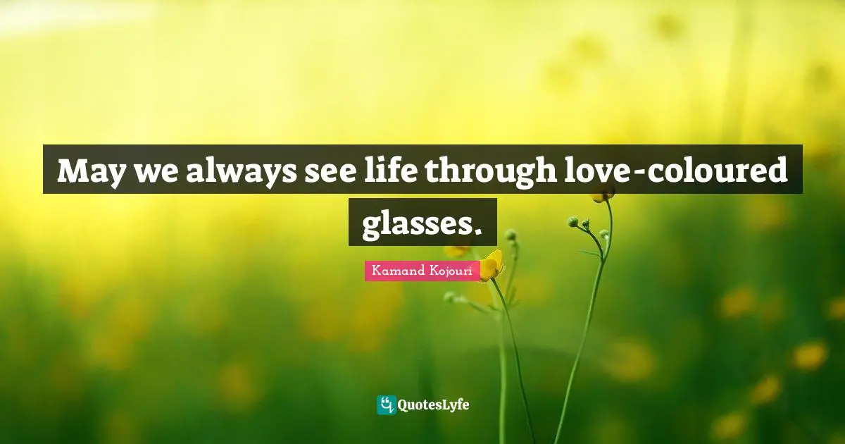 May we always see life through love-coloured glasses.
